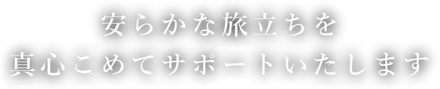 安らかな旅立ちを真心こめてサポートいたします
